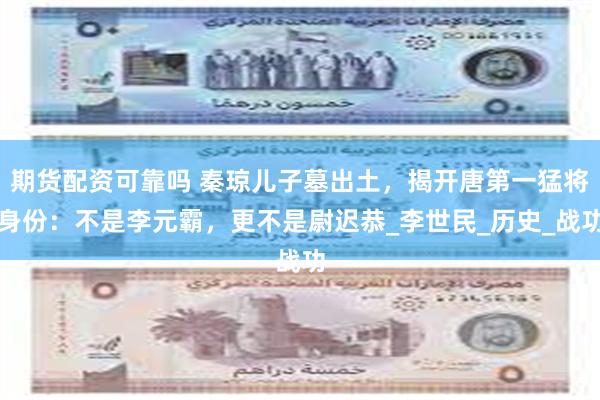 期货配资可靠吗 秦琼儿子墓出土，揭开唐第一猛将身份：不是李元霸，更不是尉迟恭_李世民_历史_战功