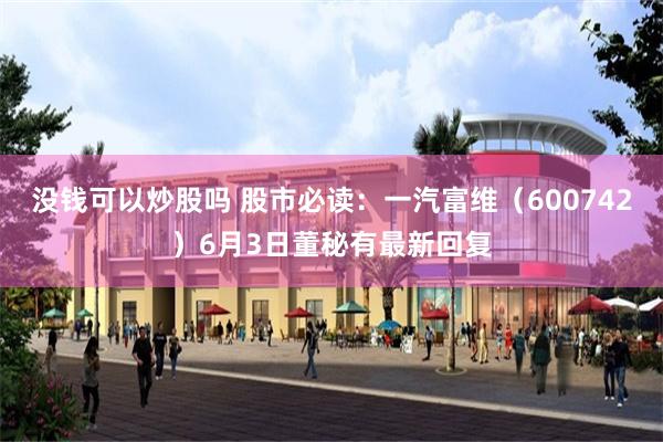 没钱可以炒股吗 股市必读：一汽富维（600742）6月3日董秘有最新回复