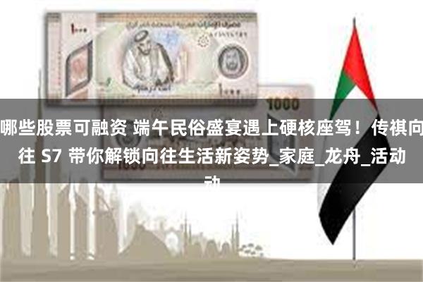 哪些股票可融资 端午民俗盛宴遇上硬核座驾！传祺向往 S7 带你解锁向往生活新姿势_家庭_龙舟_活动