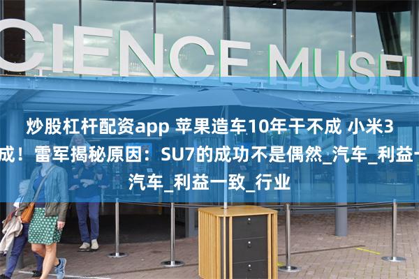 炒股杠杆配资app 苹果造车10年干不成 小米3年多就能成！雷军揭秘原因：SU7的成功不是偶然_汽车_利益一致_行业