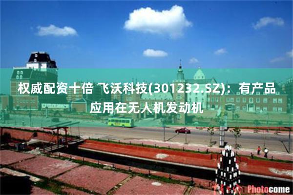 权威配资十倍 飞沃科技(301232.SZ)：有产品应用在无人机发动机