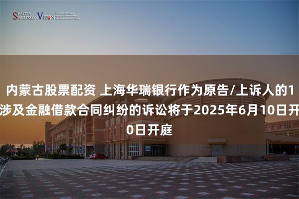 内蒙古股票配资 上海华瑞银行作为原告/上诉人的1起涉及金融借款合同纠纷的诉讼将于2025年6月10日开庭