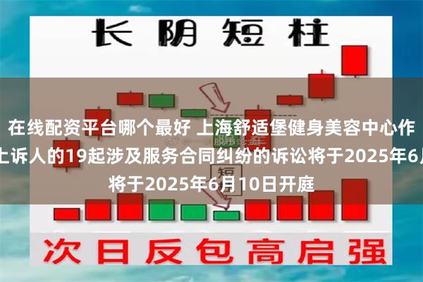 在线配资平台哪个最好 上海舒适堡健身美容中心作为被告/被上诉人的19起涉及服务合同纠纷的诉讼将于2025年6月10日开庭