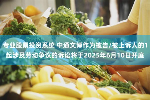 专业股票投资系统 中通文博作为被告/被上诉人的1起涉及劳动争议的诉讼将于2025年6月10日开庭