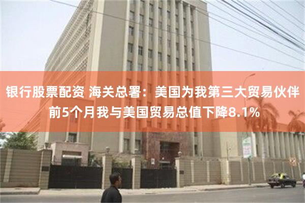 银行股票配资 海关总署：美国为我第三大贸易伙伴 前5个月我与美国贸易总值下降8.1%