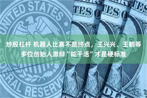 炒股杠杆 机器人比赛不是终点，王兴兴、王鹤等多位创始人激辩“能干活”才是硬标准