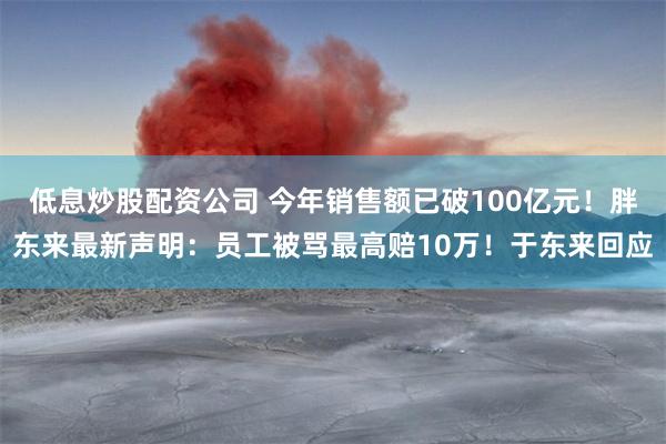 低息炒股配资公司 今年销售额已破100亿元！胖东来最新声明：员工被骂最高赔10万！于东来回应