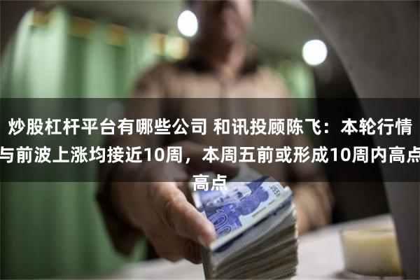 炒股杠杆平台有哪些公司 和讯投顾陈飞：本轮行情与前波上涨均接近10周，本周五前或形成10周内高点
