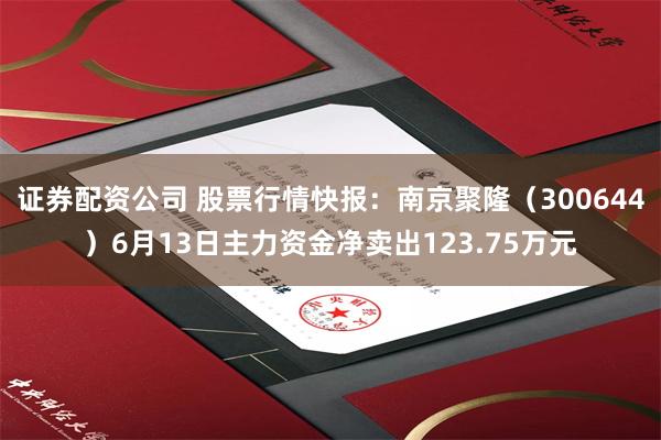 证券配资公司 股票行情快报：南京聚隆（300644）6月13日主力资金净卖出123.75万元