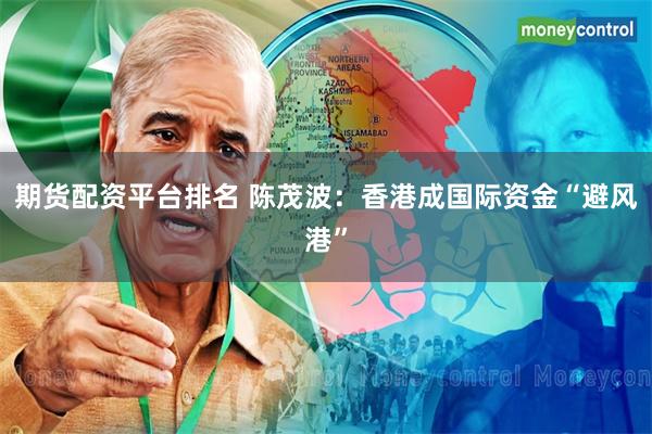 期货配资平台排名 陈茂波：香港成国际资金“避风港”