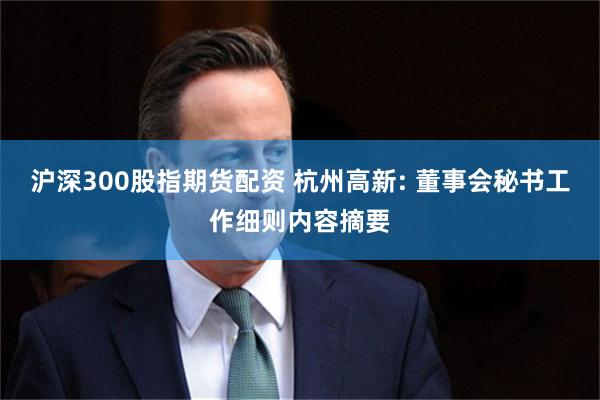 沪深300股指期货配资 杭州高新: 董事会秘书工作细则内容摘要