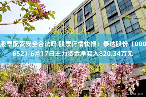 股票配资安全合法吗 股票行情快报：泰达股份（000652）6月17日主力资金净买入820.34万元