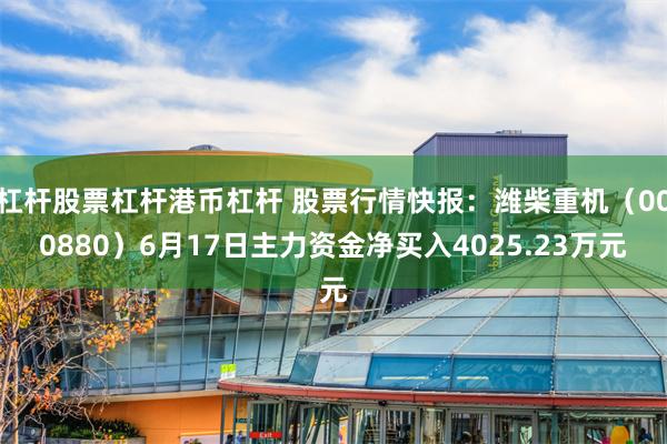 杠杆股票杠杆港币杠杆 股票行情快报：潍柴重机（000880）6月17日主力资金净买入4025.23万元