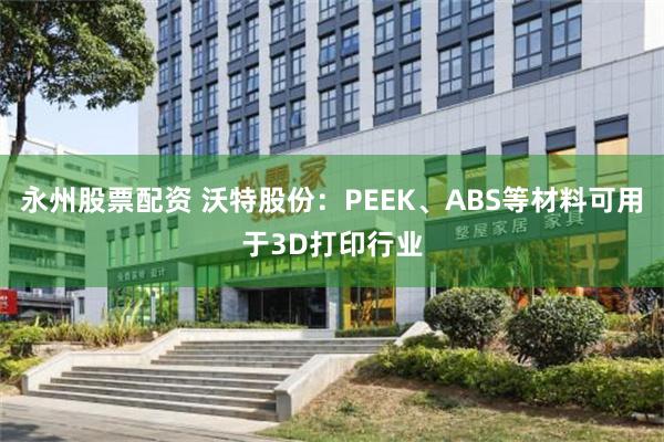 永州股票配资 沃特股份：PEEK、ABS等材料可用于3D打印行业
