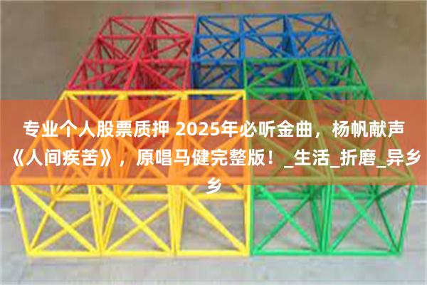 专业个人股票质押 2025年必听金曲，杨帆献声《人间疾苦》，原唱马健完整版！_生活_折磨_异乡