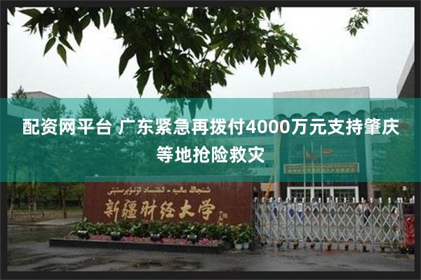 配资网平台 广东紧急再拨付4000万元支持肇庆等地抢险救灾
