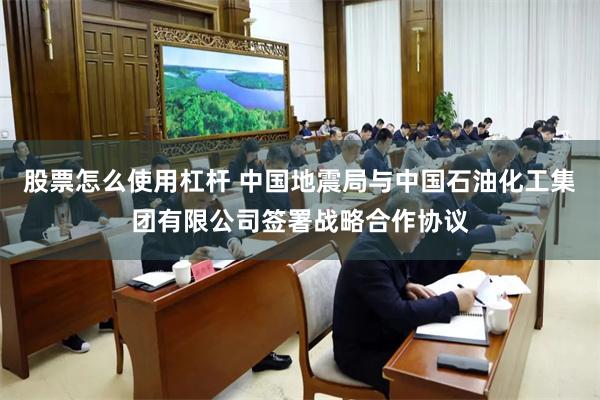 股票怎么使用杠杆 中国地震局与中国石油化工集团有限公司签署战略合作协议