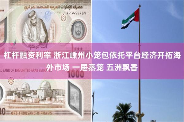 杠杆融资利率 浙江嵊州小笼包依托平台经济开拓海外市场 一屉蒸笼 五洲飘香