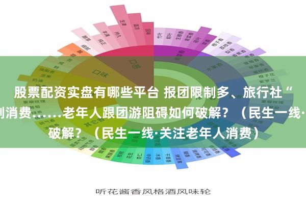 股票配资实盘有哪些平台 报团限制多、旅行社“不接待”、被强制消费……老年人跟团游阻碍如何破解？（民生一线·关注老年人消费）