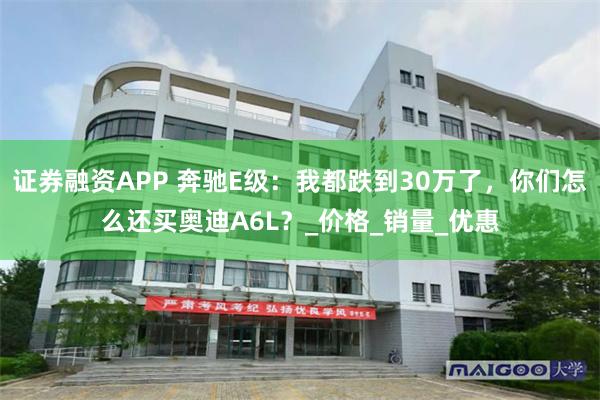 证券融资APP 奔驰E级：我都跌到30万了，你们怎么还买奥迪A6L？_价格_销量_优惠
