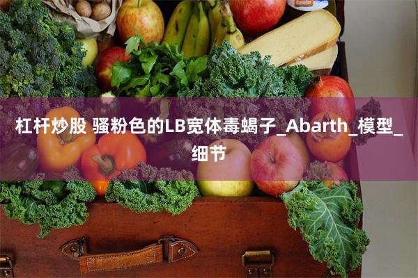 杠杆炒股 骚粉色的LB宽体毒蝎子_Abarth_模型_细节