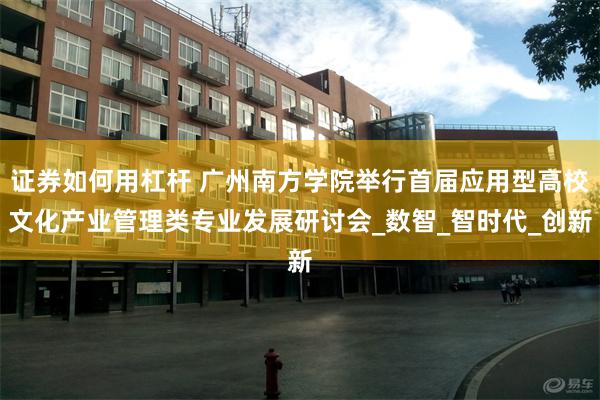 证券如何用杠杆 广州南方学院举行首届应用型高校文化产业管理类专业发展研讨会_数智_智时代_创新