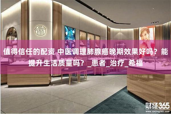 值得信任的配资 中医调理肺腺癌晚期效果好吗？能提升生活质量吗？_患者_治疗_希福
