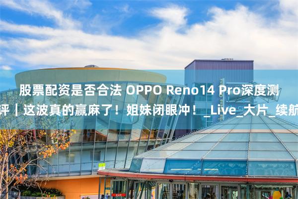 股票配资是否合法 OPPO Reno14 Pro深度测评｜这波真的赢麻了！姐妹闭眼冲！_Live_大片_续航