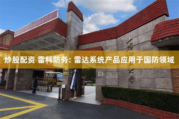 炒股配资 雷科防务: 雷达系统产品应用于国防领域