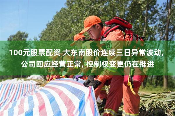 100元股票配资 大东南股价连续三日异常波动, 公司回应经营正常, 控制权变更仍在推进