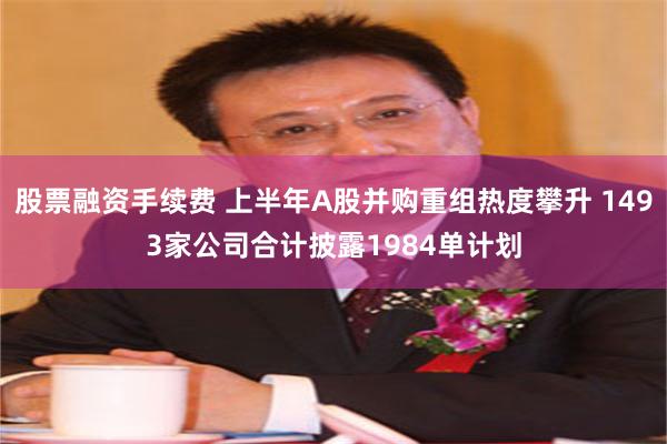 股票融资手续费 上半年A股并购重组热度攀升 1493家公司合计披露1984单计划