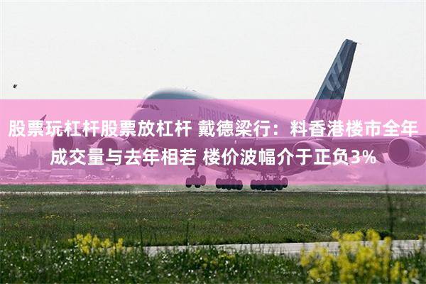 股票玩杠杆股票放杠杆 戴德梁行：料香港楼市全年成交量与去年相若 楼价波幅介于正负3%