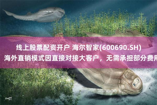 线上股票配资开户 海尔智家(600690.SH)：海外直销模式因直接对接大客户，无需承担部分费用