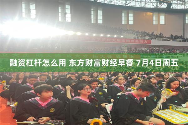融资杠杆怎么用 东方财富财经早餐 7月4日周五