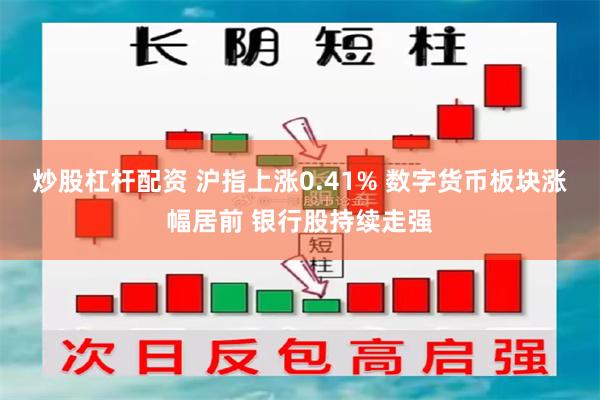 炒股杠杆配资 沪指上涨0.41% 数字货币板块涨幅居前 银行股持续走强