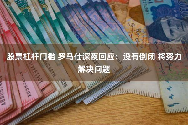 股票杠杆门槛 罗马仕深夜回应：没有倒闭 将努力解决问题