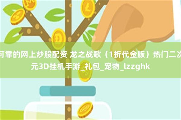 可靠的网上炒股配资 龙之战歌（1折代金版）热门二次元3D挂机手游_礼包_宠物_lzzghk