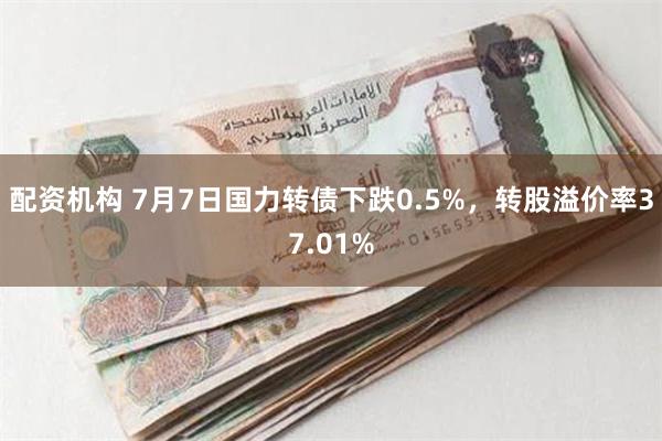 配资机构 7月7日国力转债下跌0.5%，转股溢价率37.01%