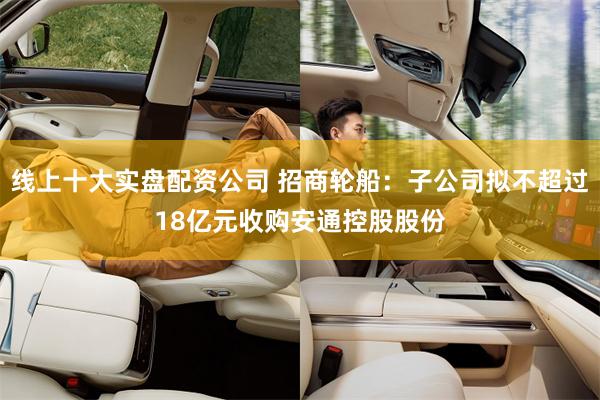 线上十大实盘配资公司 招商轮船：子公司拟不超过18亿元收购安通控股股份