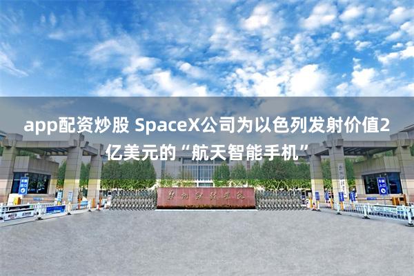 app配资炒股 SpaceX公司为以色列发射价值2亿美元的“航天智能手机”