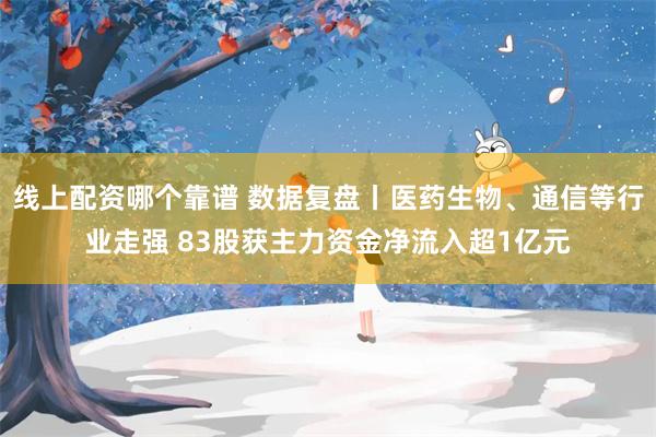 线上配资哪个靠谱 数据复盘丨医药生物、通信等行业走强 83股获主力资金净流入超1亿元