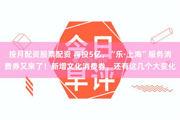 按月配资股票配资 再投5亿，“乐·上海”服务消费券又来了！新增文化消费券，还有这几个大变化