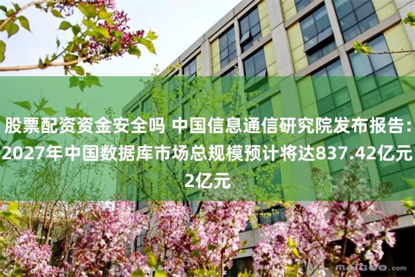 股票配资资金安全吗 中国信息通信研究院发布报告：2027年中国数据库市场总规模预计将达837.42亿元