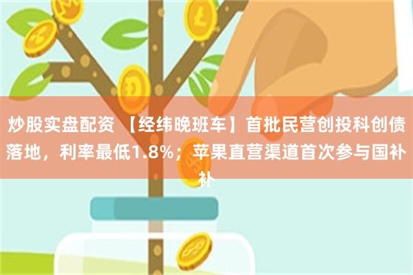 炒股实盘配资 【经纬晚班车】首批民营创投科创债落地，利率最低1.8%；苹果直营渠道首次参与国补