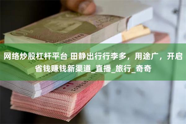 网络炒股杠杆平台 田静出行行李多，用途广，开启省钱赚钱新渠道_直播_旅行_奇奇