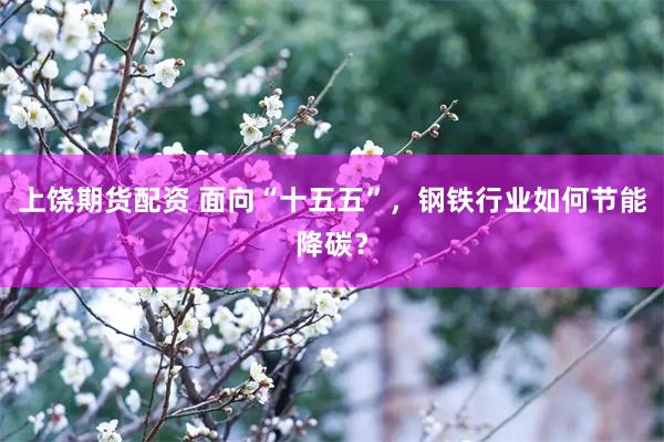 上饶期货配资 面向“十五五”，钢铁行业如何节能降碳？