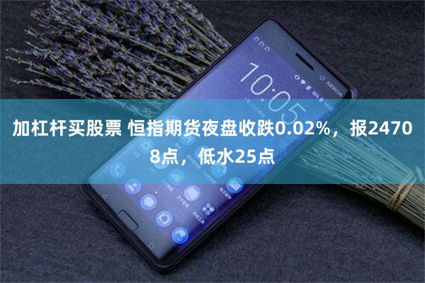 加杠杆买股票 恒指期货夜盘收跌0.02%，报24708点，低水25点