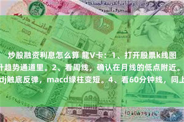 炒股融资利息怎么算 龍V卡：1、打开股票k线图，点月K线，确认在上升趋势通道里。2、看周线，确认在月线的低点附近。3、看日线，kdj触底反弹，macd绿柱变短。4、看60分钟线，同上，确认买入，相反的时候卖出。买卖...