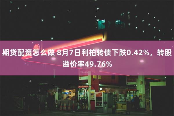 期货配资怎么做 8月7日利柏转债下跌0.42%，转股溢价率49.76%