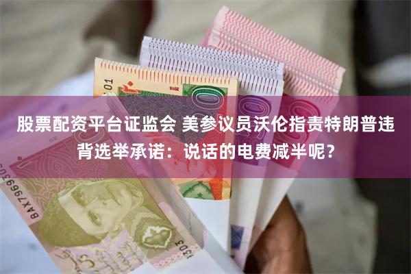 股票配资平台证监会 美参议员沃伦指责特朗普违背选举承诺：说话的电费减半呢？